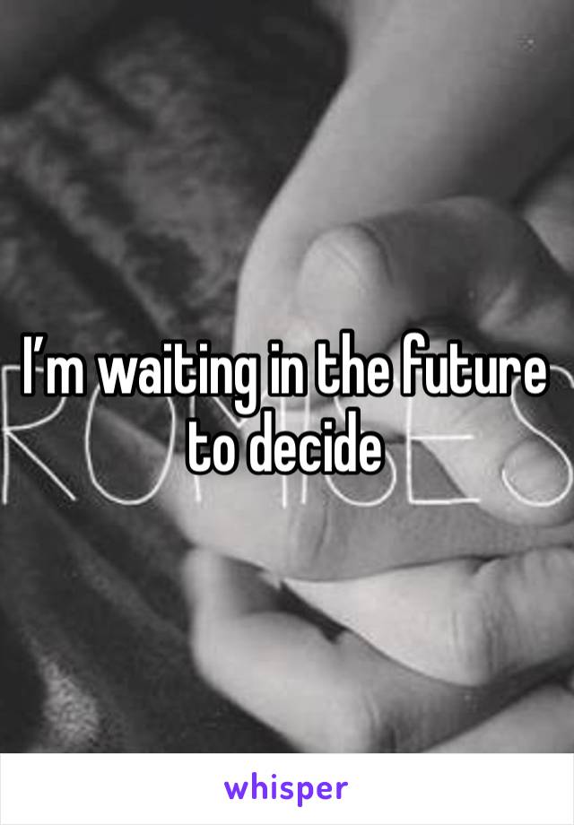 I’m waiting in the future to decide 