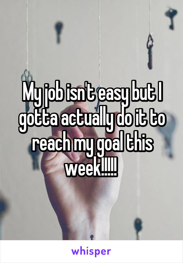 My job isn't easy but I gotta actually do it to reach my goal this week!!!!! 