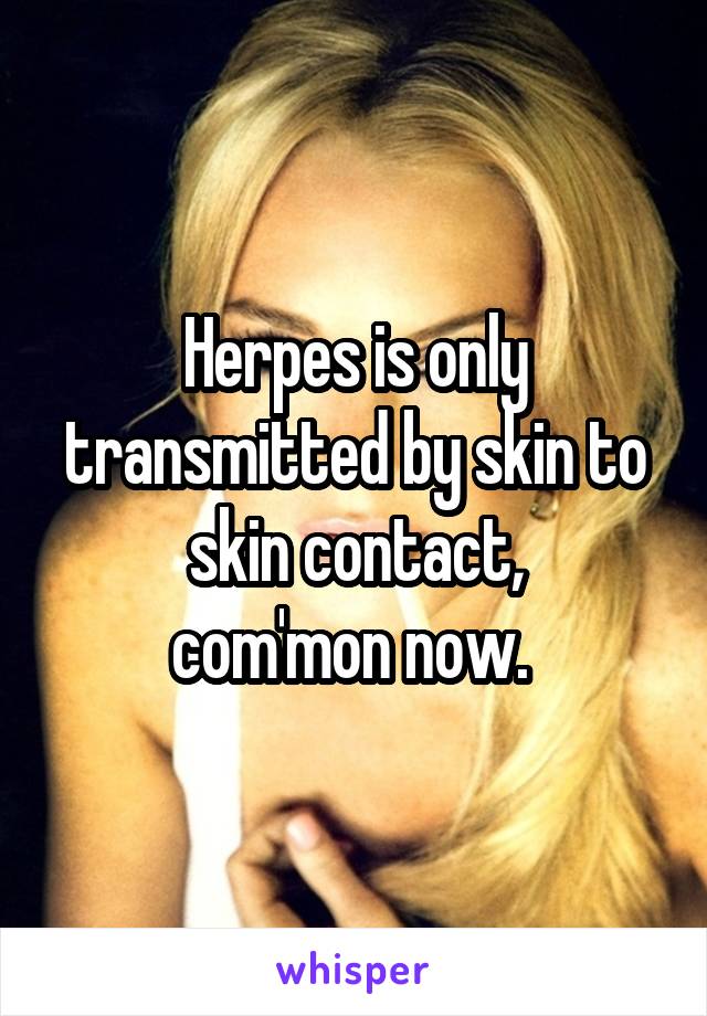 Herpes is only transmitted by skin to skin contact,
com'mon now. 