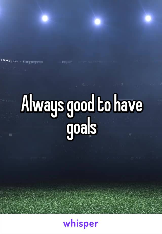 Always good to have goals