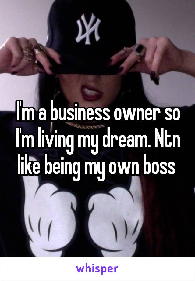 I'm a business owner so I'm living my dream. Ntn like being my own boss 