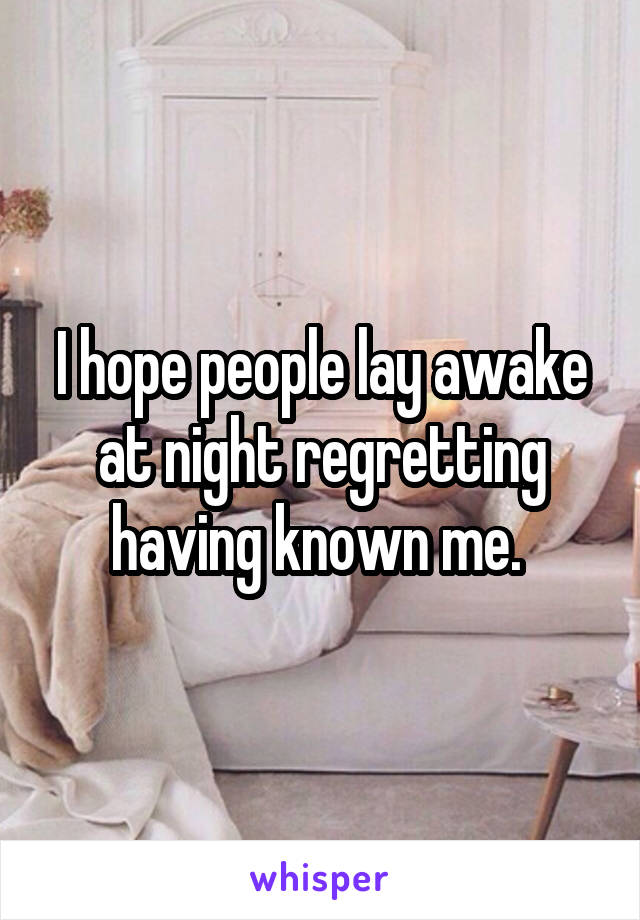 I hope people lay awake at night regretting having known me. 