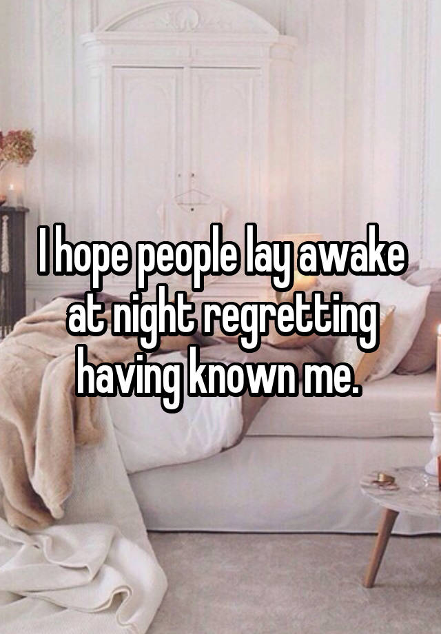 I hope people lay awake at night regretting having known me. 