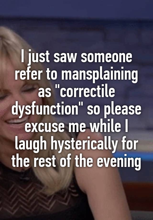 I just saw someone refer to mansplaining as "correctile dysfunction" so please excuse me while I laugh hysterically for the rest of the evening