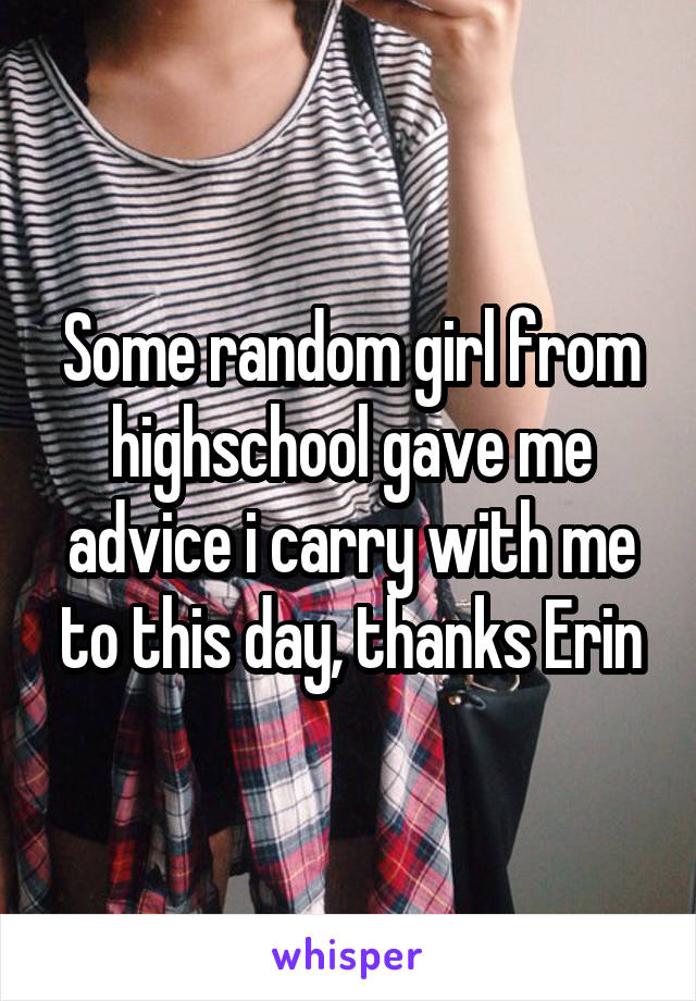 Some random girl from highschool gave me advice i carry with me to this day, thanks Erin