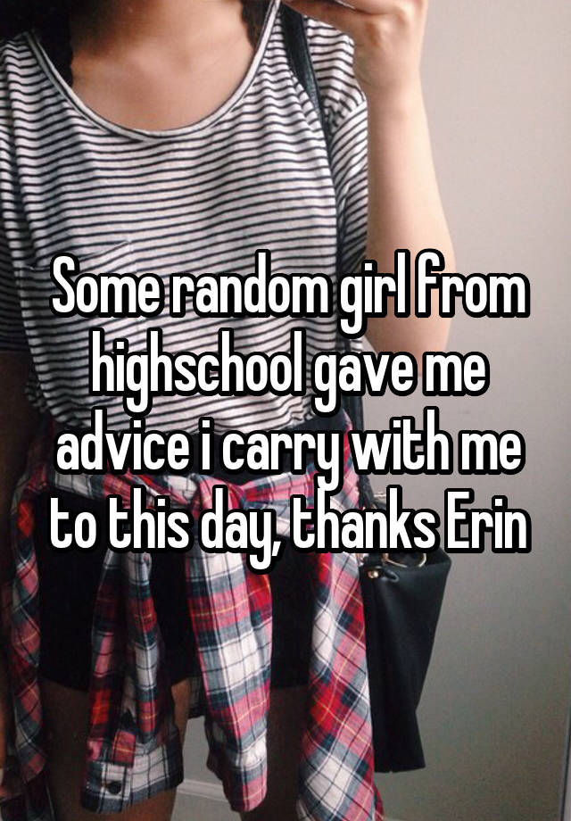 Some random girl from highschool gave me advice i carry with me to this day, thanks Erin