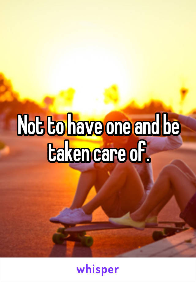 Not to have one and be taken care of.