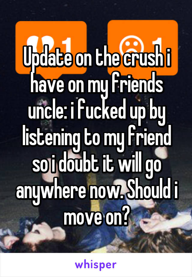 Update on the crush i have on my friends uncle: i fucked up by listening to my friend so i doubt it will go anywhere now. Should i move on?