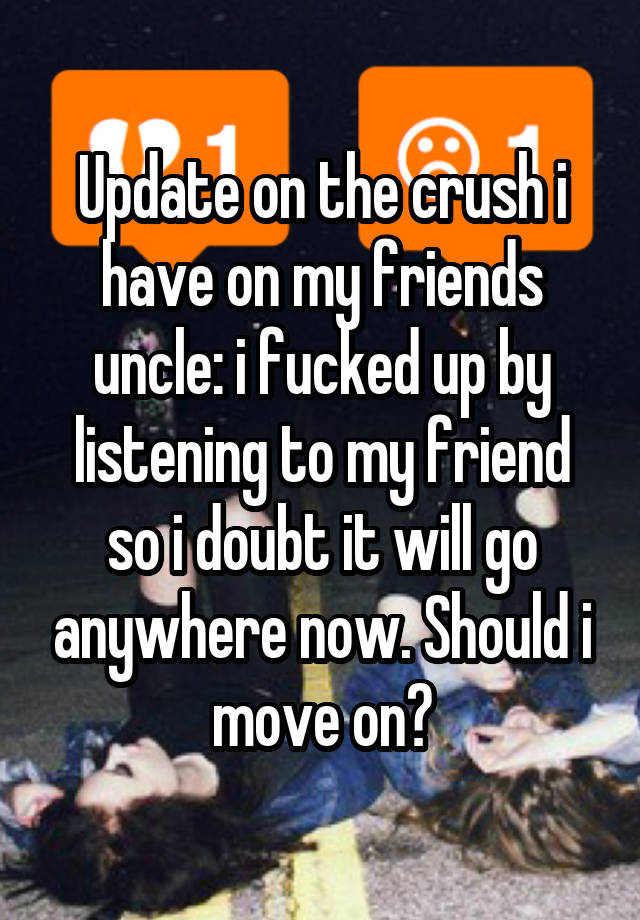 Update on the crush i have on my friends uncle: i fucked up by listening to my friend so i doubt it will go anywhere now. Should i move on?