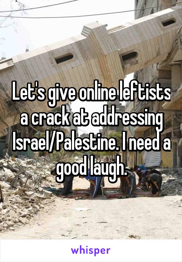 Let's give online leftists a crack at addressing Israel/Palestine. I need a good laugh.