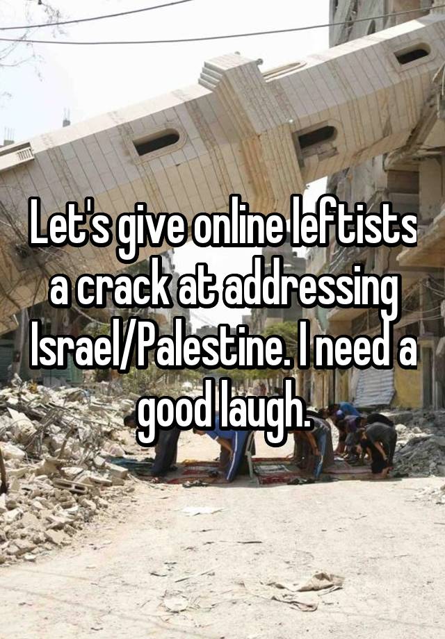 Let's give online leftists a crack at addressing Israel/Palestine. I need a good laugh.