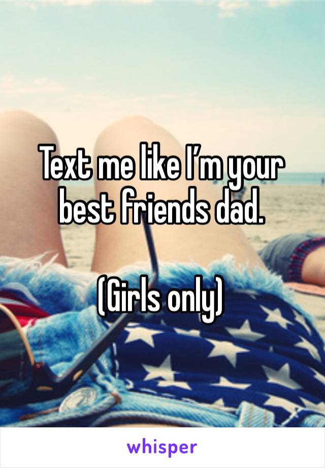 Text me like I’m your best friends dad. 

(Girls only)