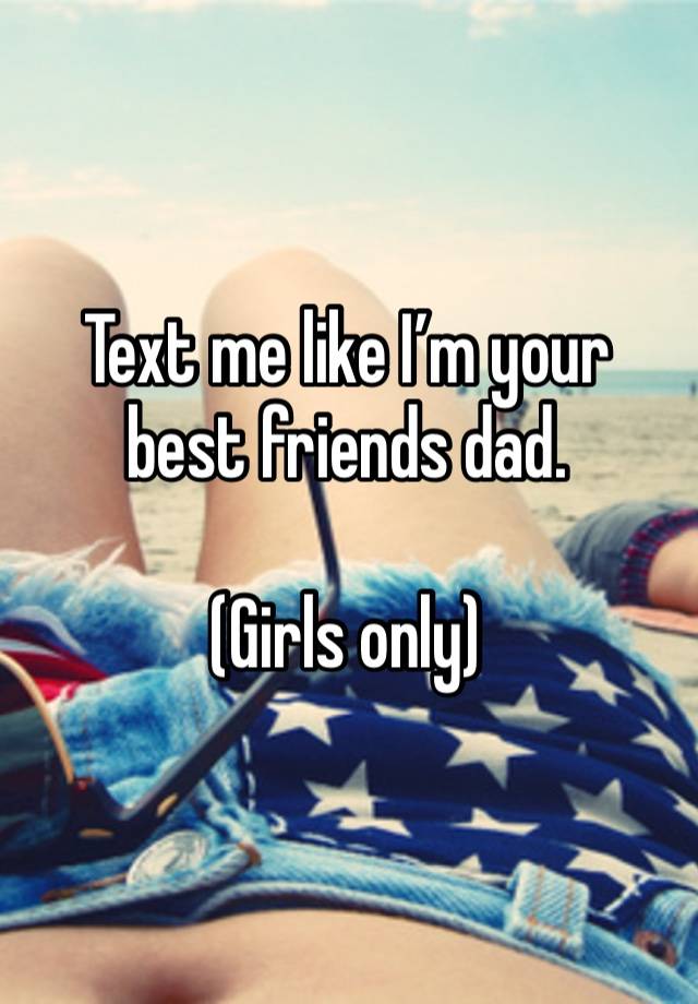 Text me like I’m your best friends dad. 

(Girls only)