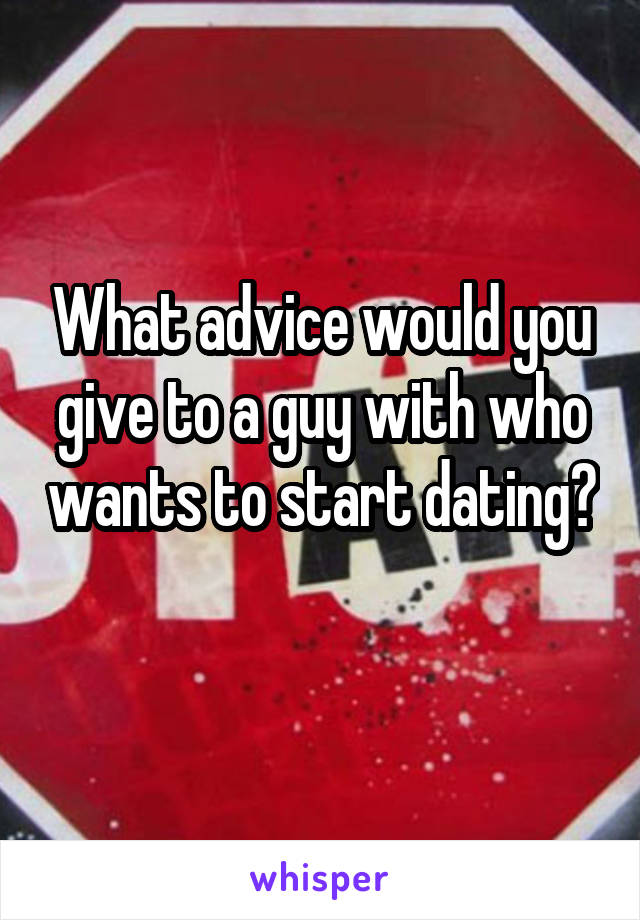 What advice would you give to a guy with who wants to start dating? 