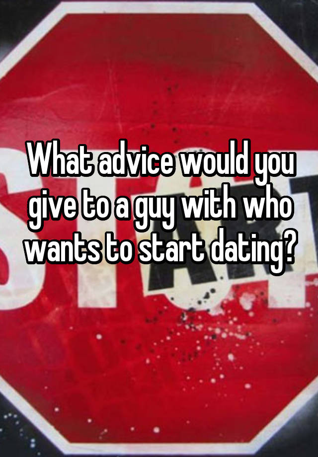 What advice would you give to a guy with who wants to start dating? 