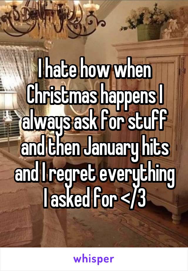 I hate how when Christmas happens I always ask for stuff and then January hits and I regret everything I asked for </3