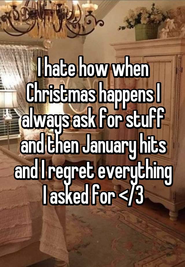 I hate how when Christmas happens I always ask for stuff and then January hits and I regret everything I asked for </3