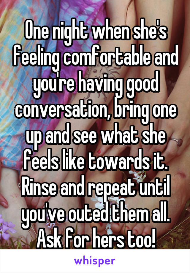 One night when she's feeling comfortable and you're having good conversation, bring one up and see what she feels like towards it. Rinse and repeat until you've outed them all. Ask for hers too!