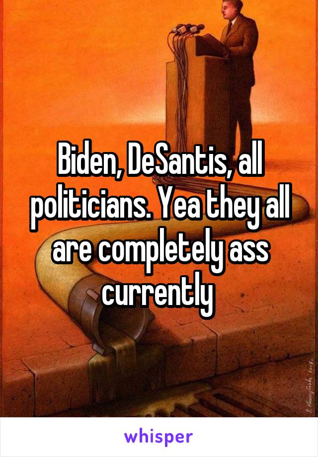 Biden, DeSantis, all politicians. Yea they all are completely ass currently 