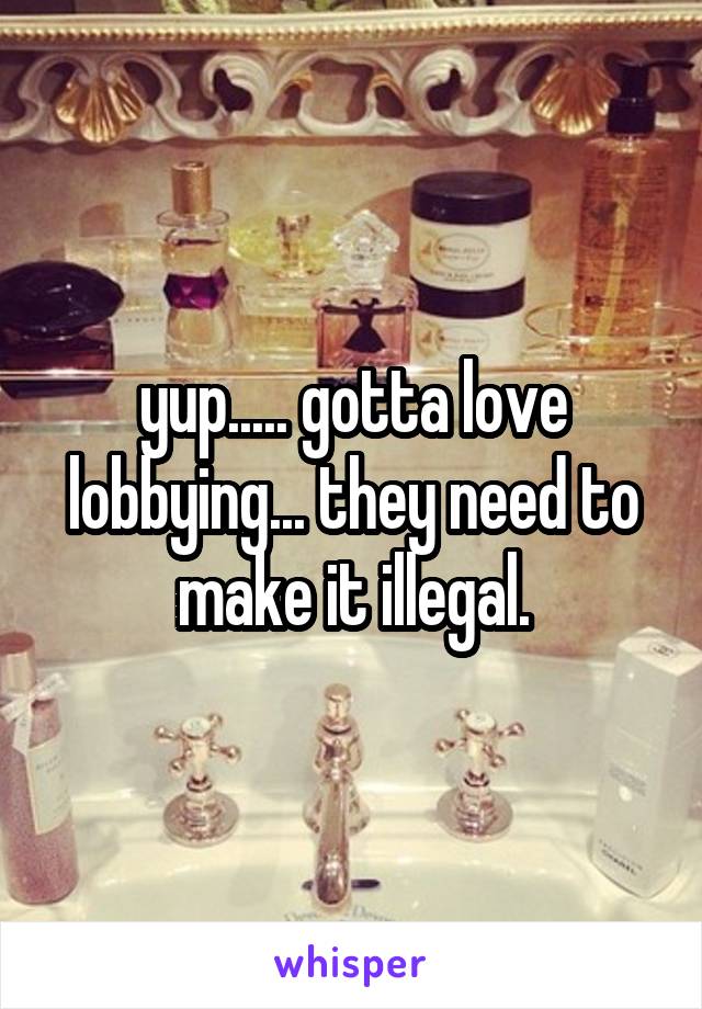 yup..... gotta love lobbying... they need to make it illegal.