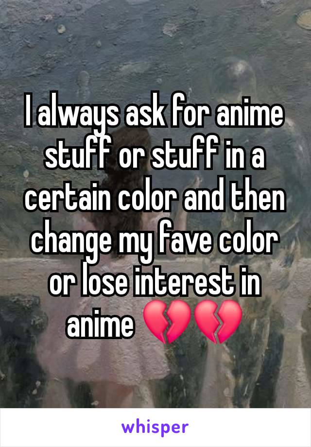 I always ask for anime stuff or stuff in a certain color and then change my fave color or lose interest in anime 💔💔