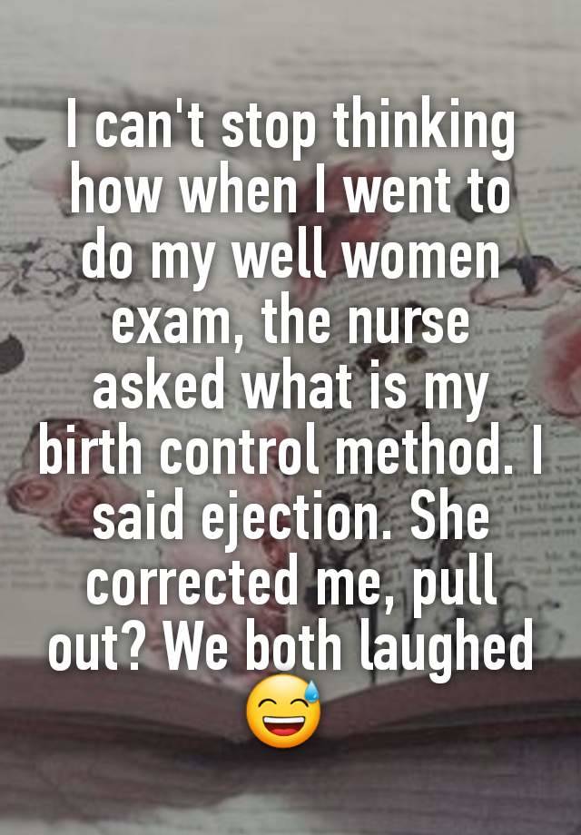 I can't stop thinking how when I went to do my well women exam, the nurse asked what is my birth control method. I said ejection. She corrected me, pull out? We both laughed 😅 