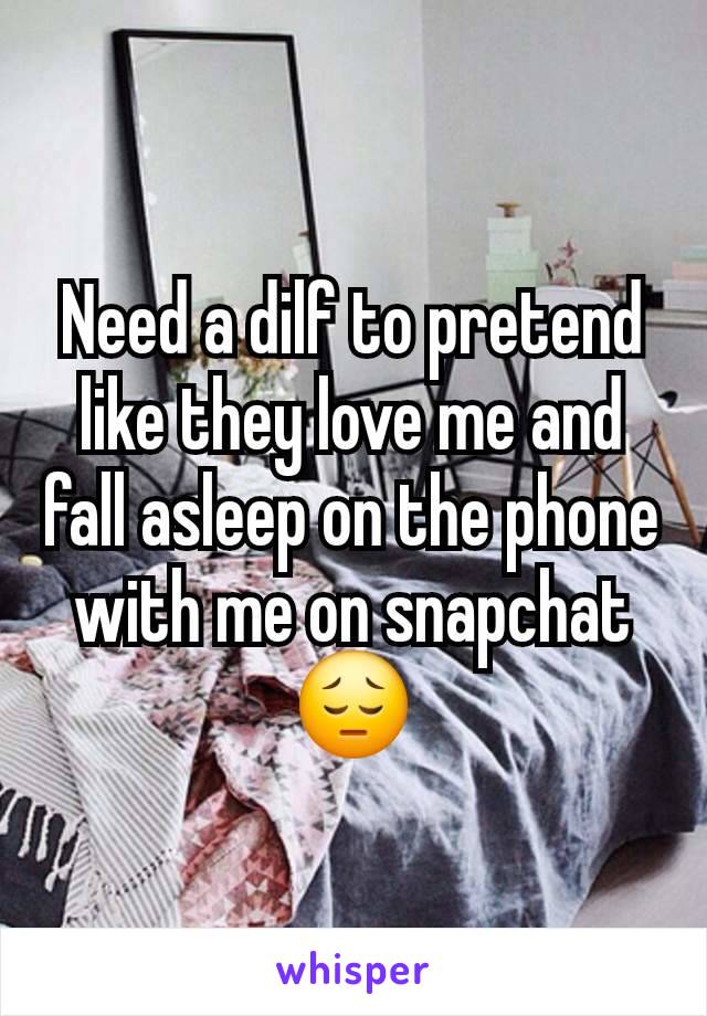 Need a dilf to pretend like they love me and fall asleep on the phone with me on snapchat😔