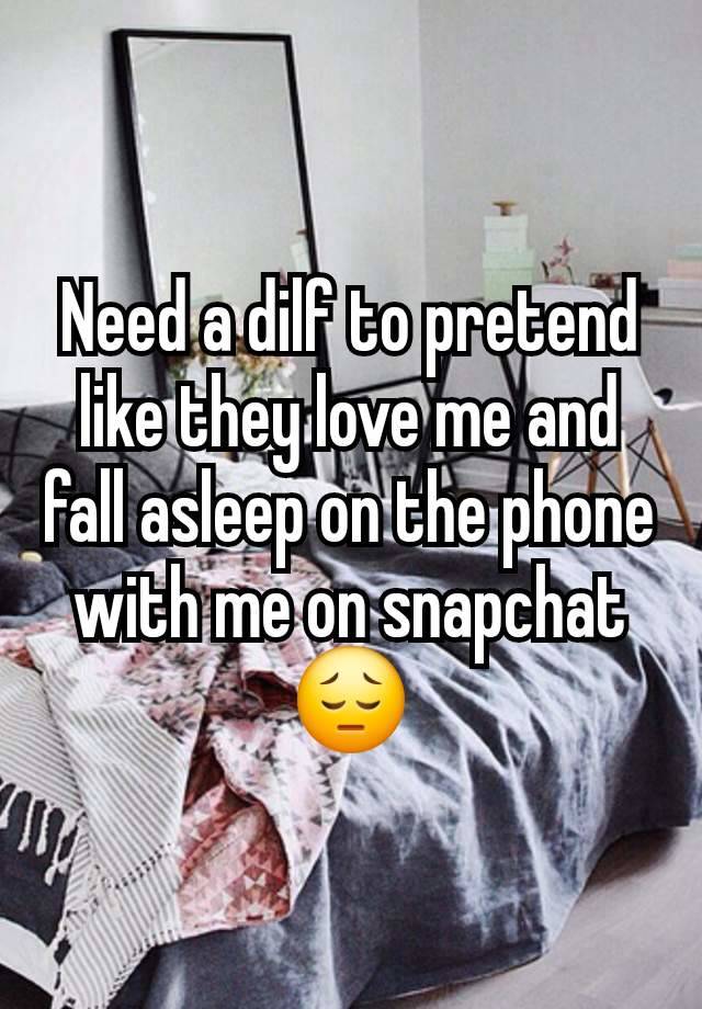 Need a dilf to pretend like they love me and fall asleep on the phone with me on snapchat😔