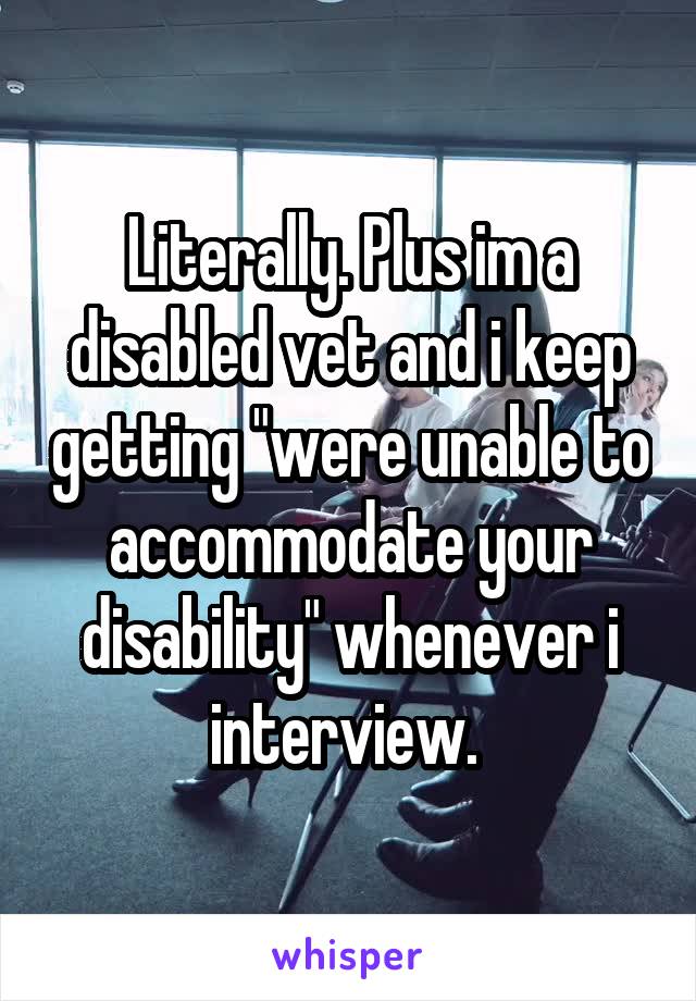 Literally. Plus im a disabled vet and i keep getting "were unable to accommodate your disability" whenever i interview. 