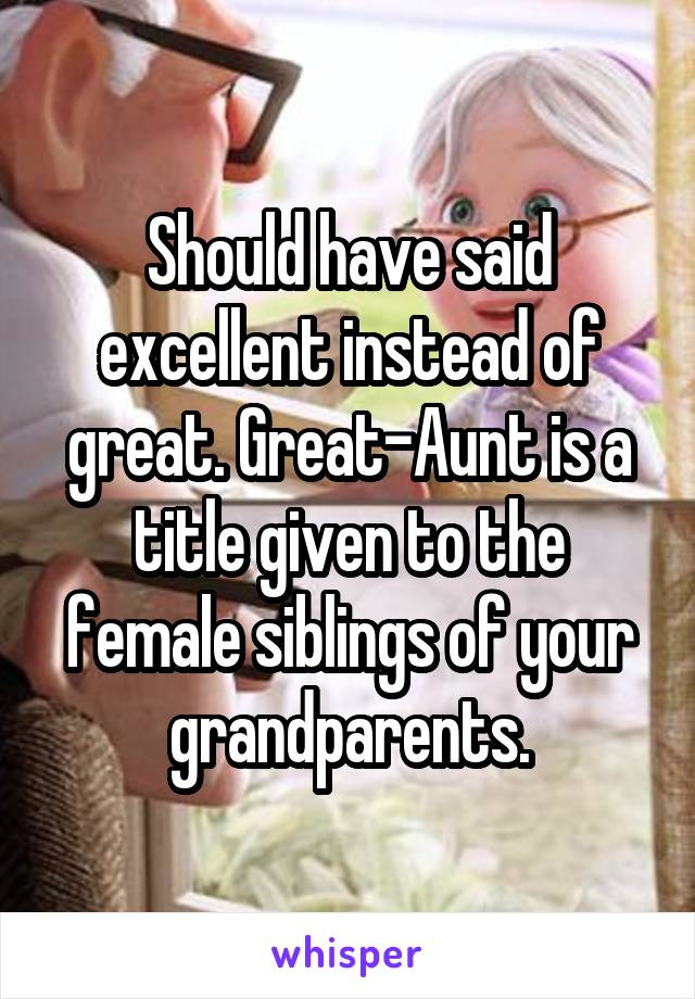 Should have said excellent instead of great. Great-Aunt is a title given to the female siblings of your grandparents.