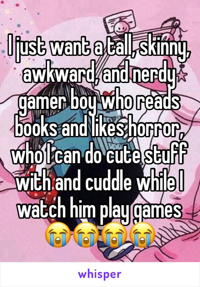 I just want a tall, skinny, awkward, and nerdy gamer boy who reads books and likes horror, who I can do cute stuff with and cuddle while I watch him play games 😭😭😭😭