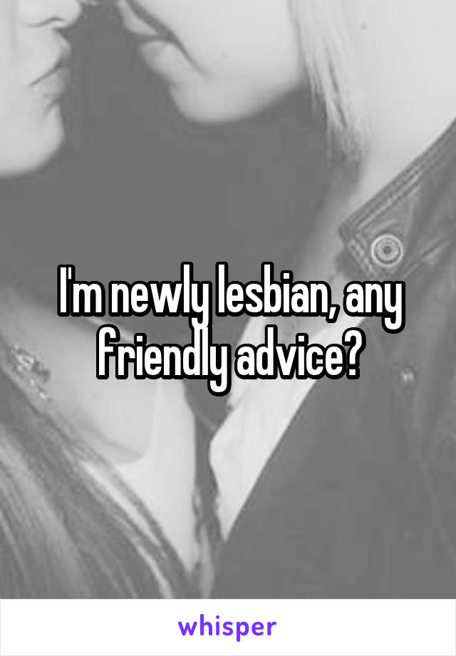 I'm newly lesbian, any friendly advice?