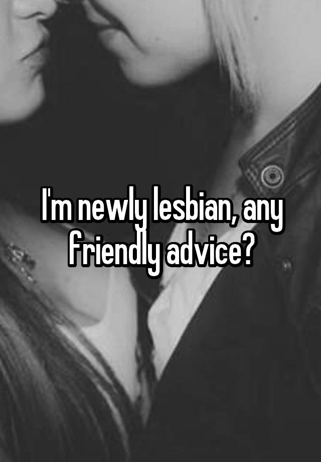 I'm newly lesbian, any friendly advice?