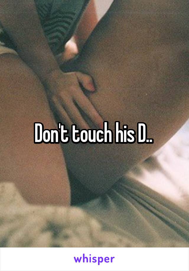 Don't touch his D.. 