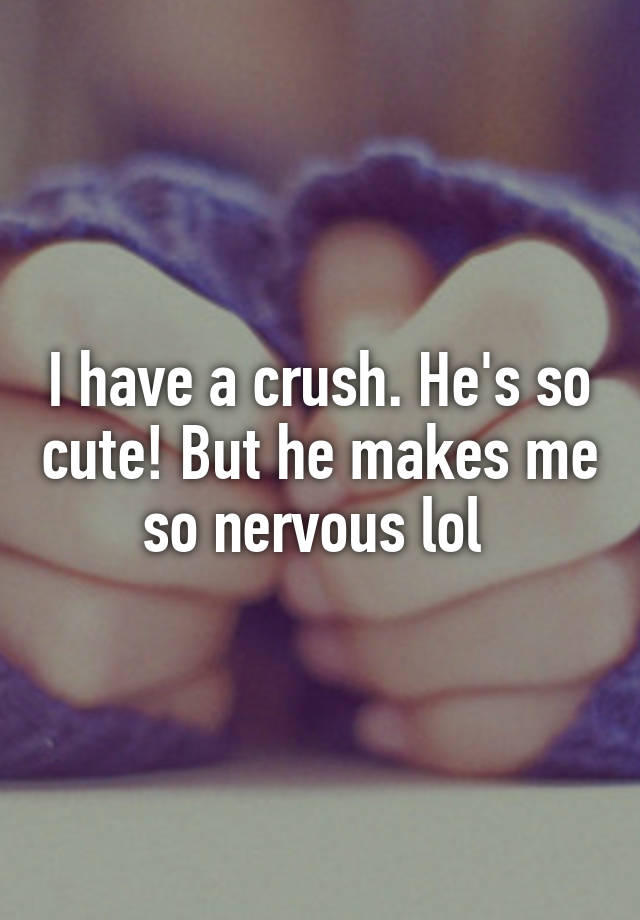 I have a crush. He's so cute! But he makes me so nervous lol 