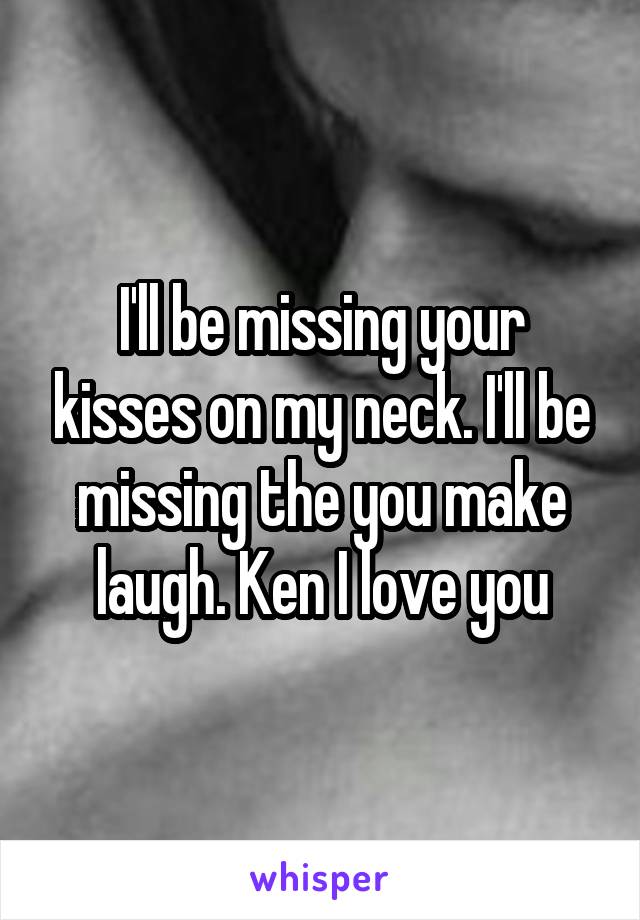 I'll be missing your kisses on my neck. I'll be missing the you make laugh. Ken I love you