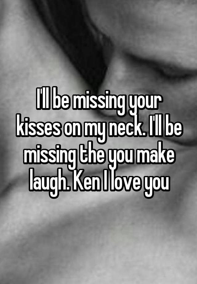 I'll be missing your kisses on my neck. I'll be missing the you make laugh. Ken I love you