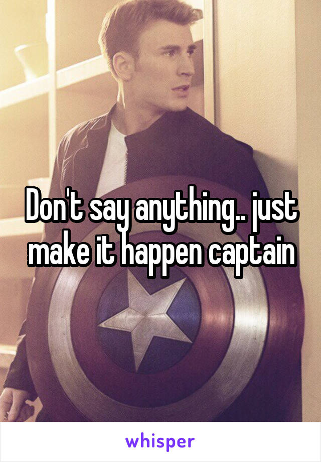 Don't say anything.. just make it happen captain