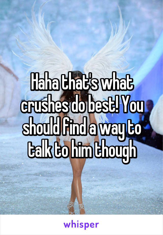 Haha that's what crushes do best! You should find a way to talk to him though