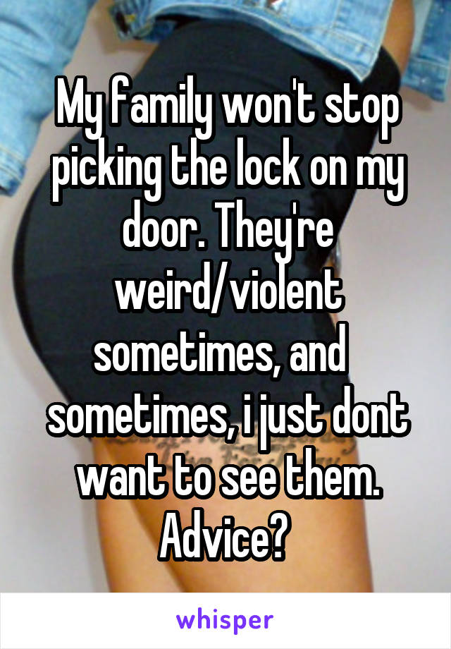 My family won't stop picking the lock on my door. They're weird/violent sometimes, and   sometimes, i just dont want to see them. Advice? 