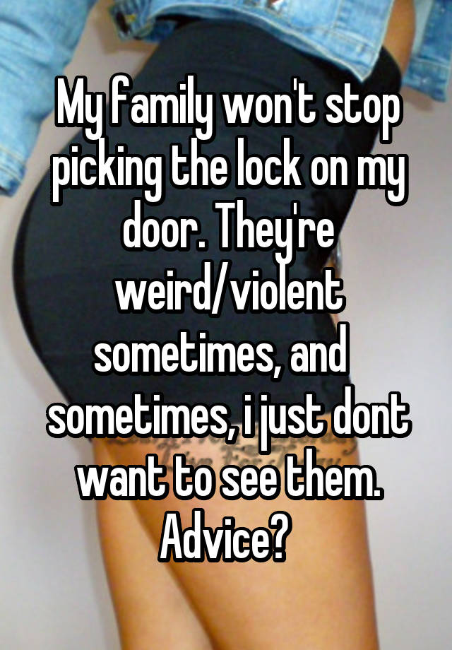 My family won't stop picking the lock on my door. They're weird/violent sometimes, and   sometimes, i just dont want to see them. Advice? 