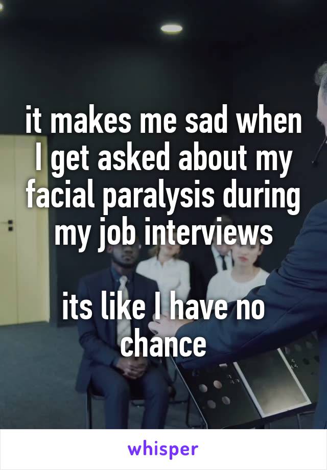 it makes me sad when I get asked about my facial paralysis during my job interviews

its like I have no chance