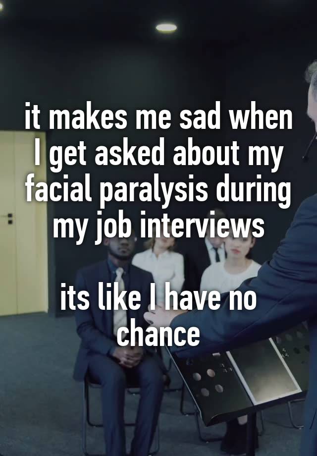 it makes me sad when I get asked about my facial paralysis during my job interviews

its like I have no chance