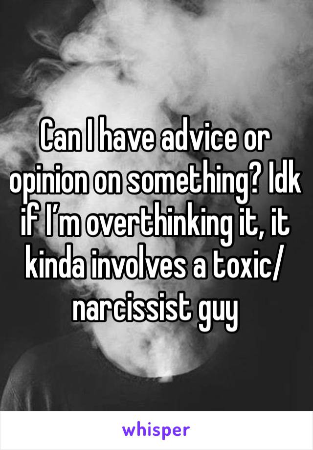 Can I have advice or opinion on something? Idk if I’m overthinking it, it kinda involves a toxic/narcissist guy