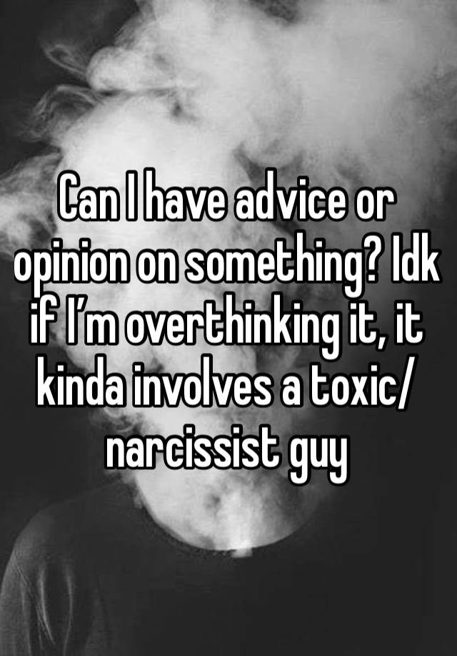 Can I have advice or opinion on something? Idk if I’m overthinking it, it kinda involves a toxic/narcissist guy