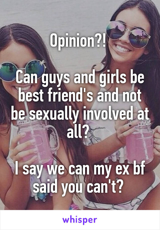 Opinion?! 

Can guys and girls be best friend's and not be sexually involved at all? 

I say we can my ex bf said you can't? 