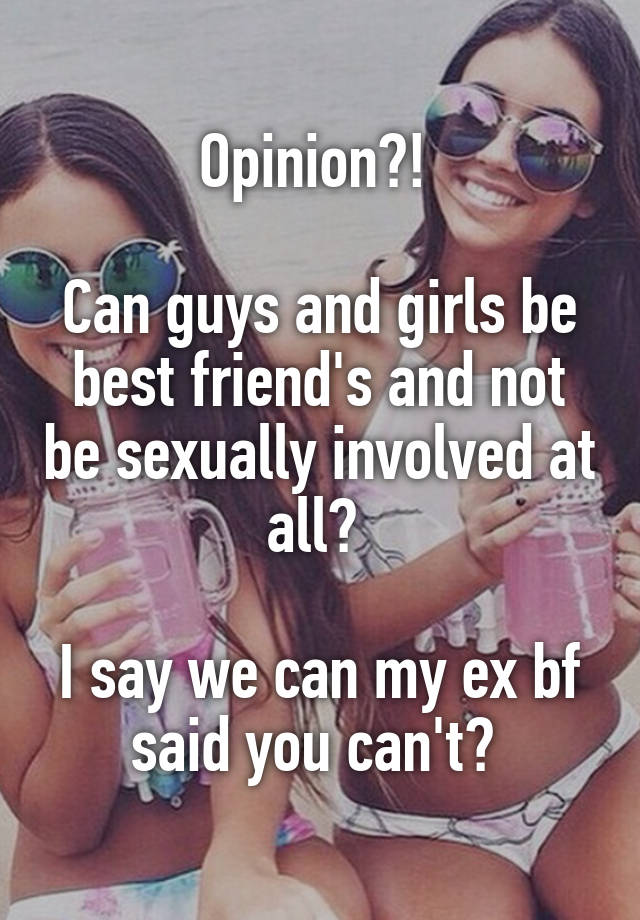 Opinion?! 

Can guys and girls be best friend's and not be sexually involved at all? 

I say we can my ex bf said you can't? 