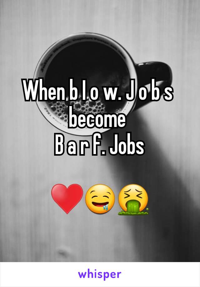 When b I o w. J o b s 
become 
B a r f. Jobs

♥️🤤🤮