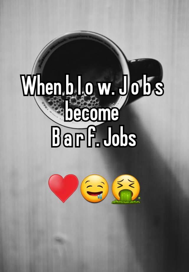 When b I o w. J o b s 
become 
B a r f. Jobs

♥️🤤🤮