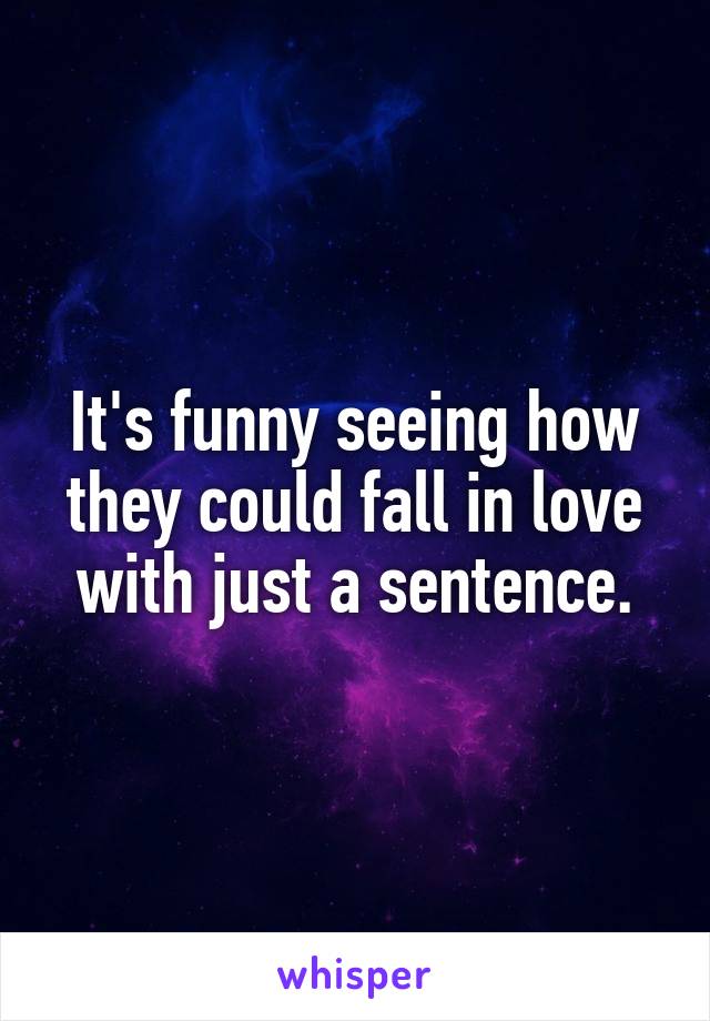 It's funny seeing how they could fall in love with just a sentence.